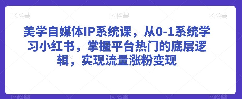 美学自媒体IP系统课，从0-1系统学习小红书，掌握平台热门的底层逻辑，实现流量涨粉变现 - 小毅网创-小毅网创
