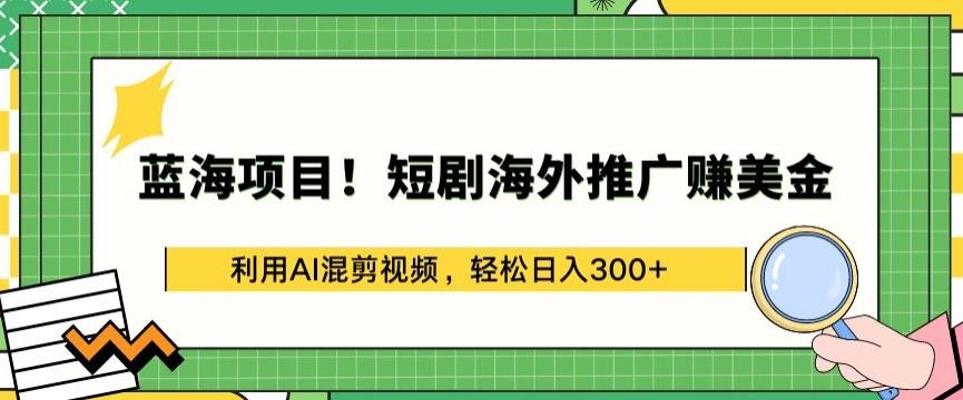 蓝海项目!短剧海外推广赚美金，利用AI混剪视频，轻松日入300+【揭秘】 - 小毅网创-小毅网创