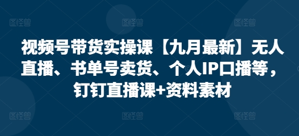 视频号带货实操课【10月最新】无人直播、书单号卖货、个人IP口播等，钉钉直播课+资料素材 - 小毅网创-小毅网创