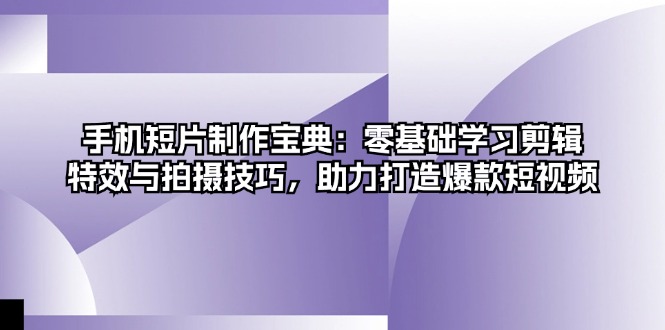 手机短片制作宝典：零基础学习剪辑、特效与拍摄技巧，助力打造爆款短视频 - 小毅网创-小毅网创