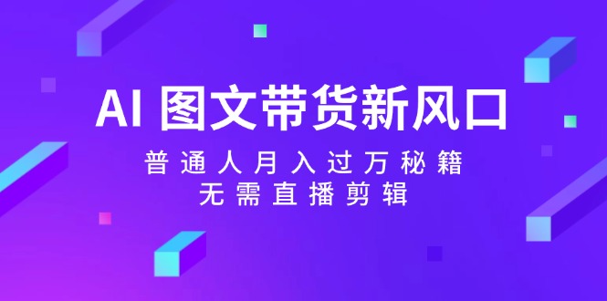 AI图文带货新风口：普通人月入过万秘籍，无需直播剪辑 - 小毅网创-小毅网创