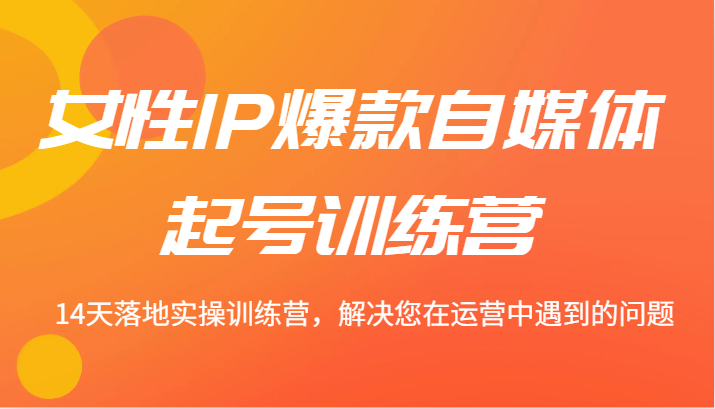 女性IP爆款自媒体起号训练营 14天落地实操训练营，解决您在运营中遇到的问题 - 小毅网创-小毅网创