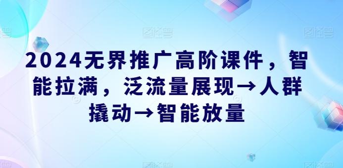 2024无界推广高阶课件，智能拉满，泛流量展现→人群撬动→智能放量 - 小毅网创-小毅网创