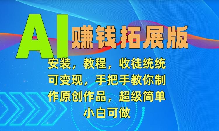 AI赚钱拓展版，安装，教程，收徒统统可变现，手把手教你制作原创作品，超级简单，小白可做【揭秘】 - 小毅网创-小毅网创