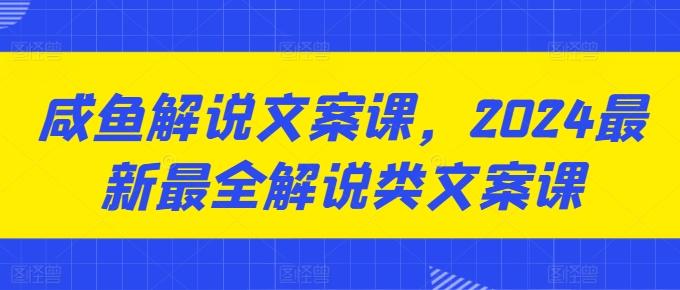 咸鱼解说文案课，2024最新最全解说类文案课 - 小毅网创-小毅网创