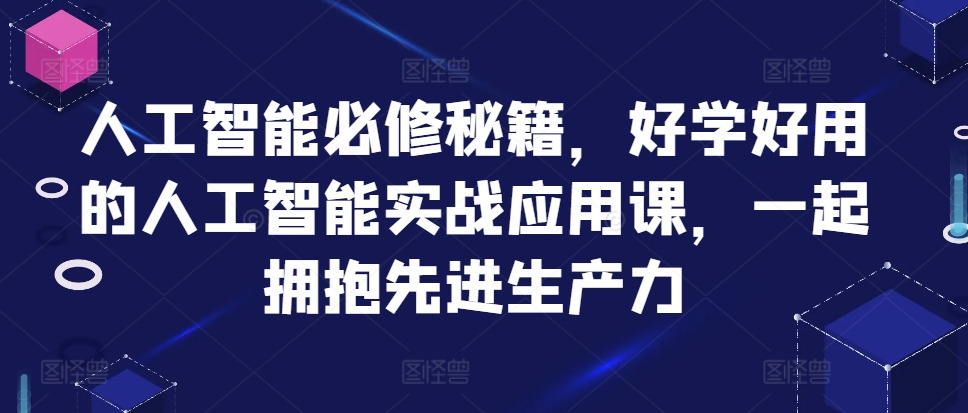 人工智能必修秘籍，好学好用的人工智能实战应用课，一起拥抱先进生产力 - 小毅网创-小毅网创