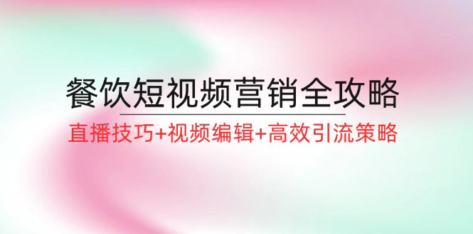 餐饮短视频营销全攻略：直播技巧+视频编辑+高效引流策略 - 小毅网创-小毅网创