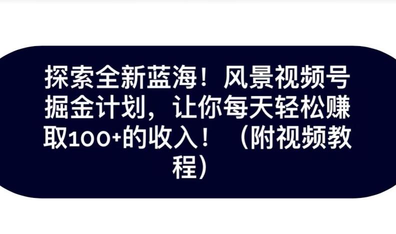 探索全新蓝海！抖音风景号掘金计划，让你每天轻松赚取100+的收入 - 小毅网创-小毅网创