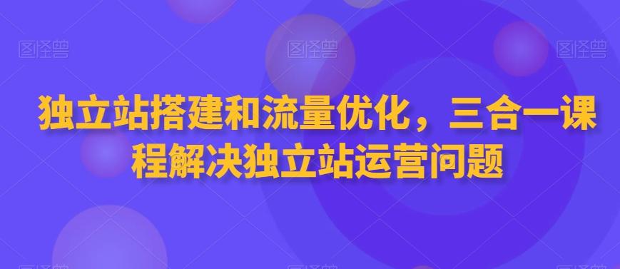 独立站搭建和流量优化，三合一课程解决独立站运营问题 - 小毅网创-小毅网创