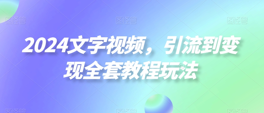 2024文字视频，引流到变现全套教程玩法【揭秘】 - 小毅网创-小毅网创