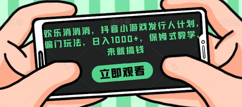 欢乐消消消，抖音小游戏发行人计划，偏门玩法，日入1000+，保姆式教学，来就搞钱 - 小毅网创-小毅网创
