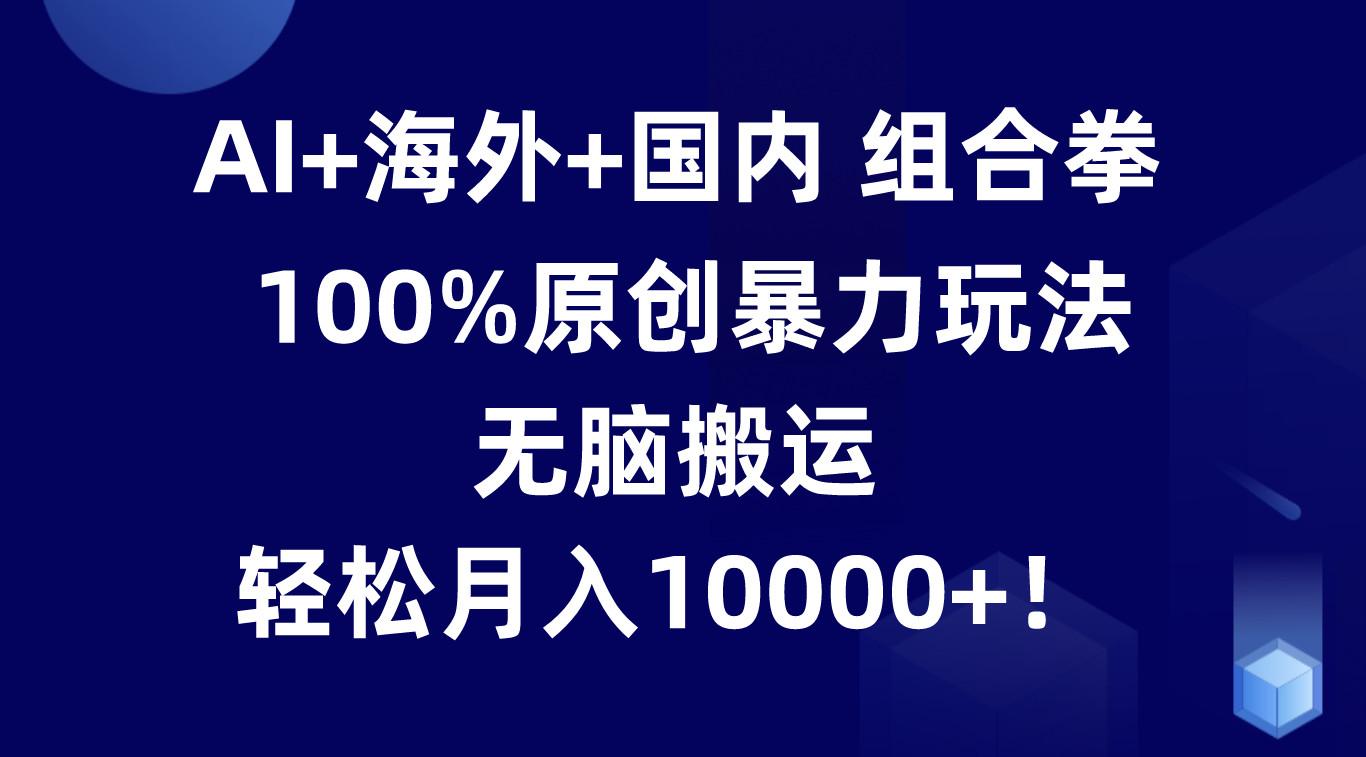 AI+海外+国内组合拳，100%原创暴力玩法，无脑搬运，轻松月入10000+！ - 小毅网创-小毅网创