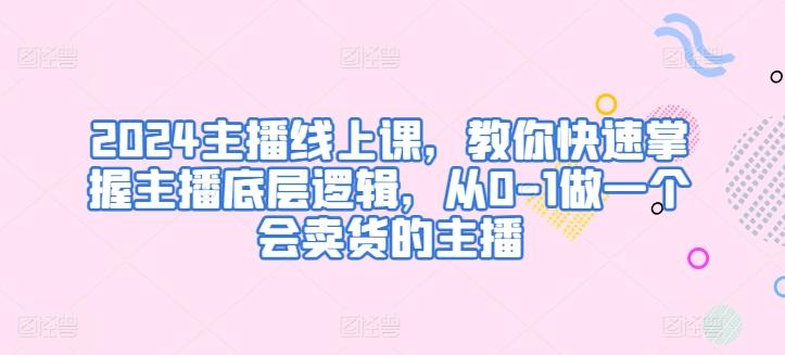 2024主播线上课，教你快速掌握主播底层逻辑，从0-1做一个会卖货的主播 - 小毅网创-小毅网创