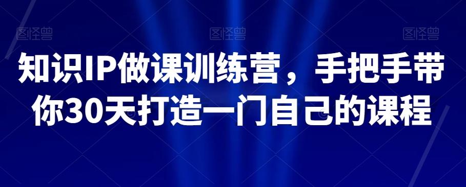 知识IP做课训练营，手把手带你30天打造一门自己的课程 - 小毅网创-小毅网创