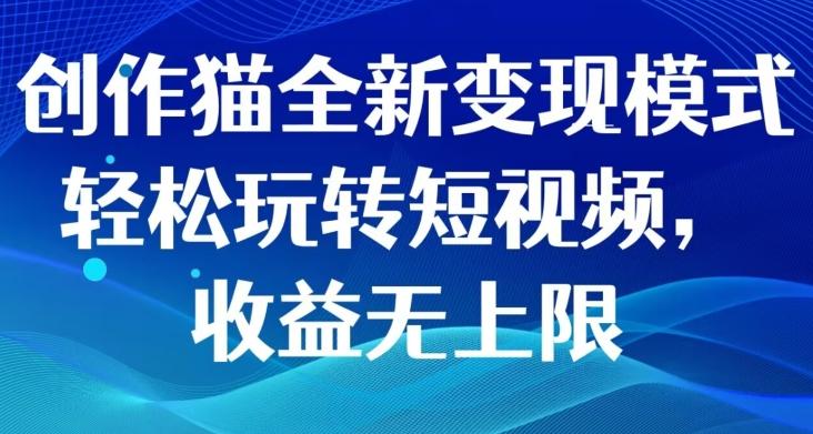 创作猫全新变现模式，轻松玩转短视频，收益无上限 - 小毅网创-小毅网创