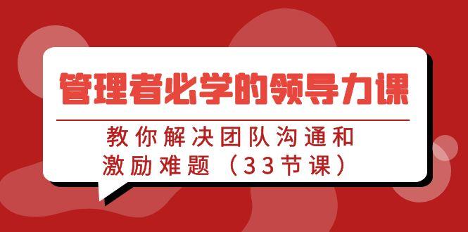 管理者必学的领导力课：教你解决团队沟通和激励难题(33节课) - 小毅网创-小毅网创
