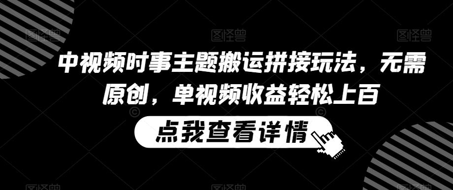 中视频时事主题搬运拼接玩法，无需原创，单视频收益轻松上百【揭秘】 - 小毅网创-小毅网创