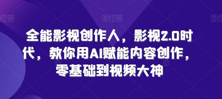 全能影视创作人，影视2.0时代，教你用AI赋能内容创作，​零基础到视频大神 - 小毅网创-小毅网创