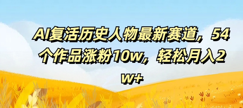 AI复活历史人物最新赛道，54个作品涨粉10w，轻松月入2w+【揭秘】 - 小毅网创-小毅网创