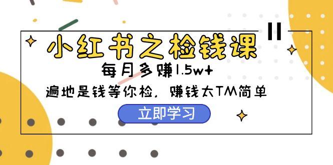 (9890期)小红书之检钱课：从0开始实测每月多赚1.5w起步，赚钱真的太简单了(98节) - 小毅网创-小毅网创