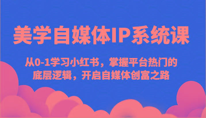 美学自媒体IP系统课-从0-1学习小红书，掌握平台热门的底层逻辑，开启自媒体创富之路 - 小毅网创-小毅网创