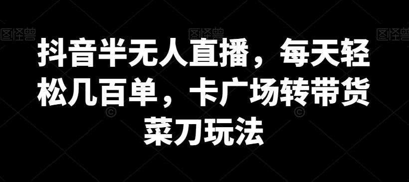 抖音半无人直播，每天轻松几百单，卡广场转带货菜刀玩法【揭秘】 - 小毅网创-小毅网创