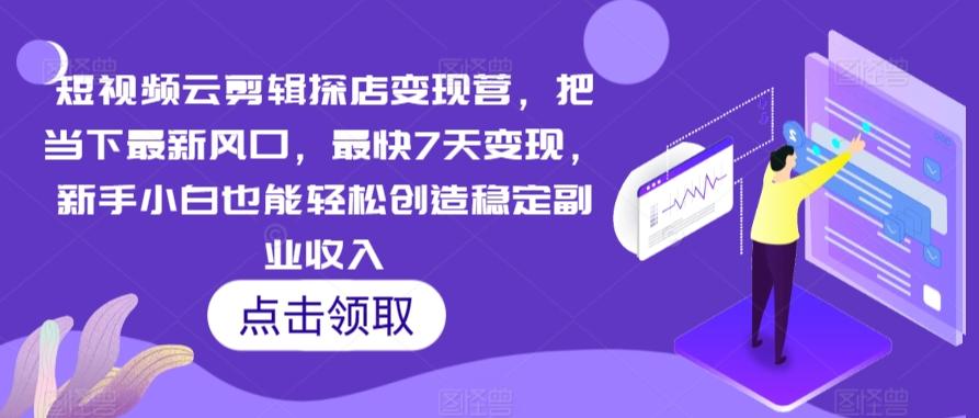 短视频云剪辑探店变现营，把当下最新风口，最快7天变现，新手小白也能轻松创造稳定副业收入 - 小毅网创-小毅网创