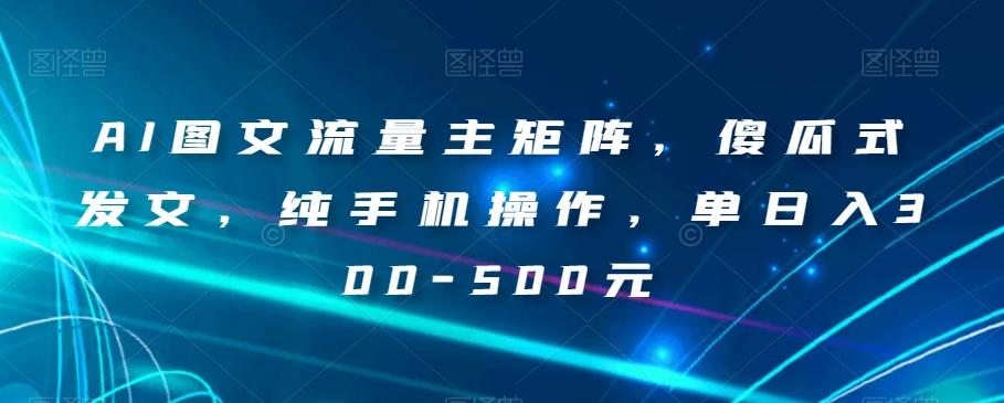 AI图文流量主矩阵，傻瓜式发文，纯手机操作，单日入300-500元【揭秘】 - 小毅网创-小毅网创