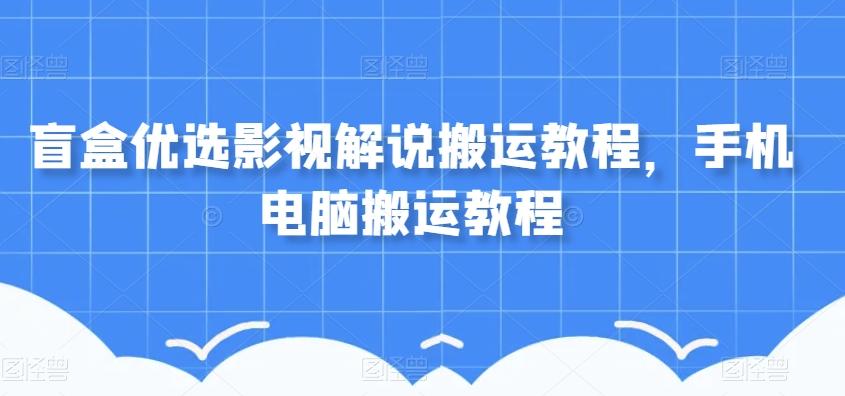 盲盒优选影视解说搬运教程，手机电脑搬运教程 - 小毅网创-小毅网创