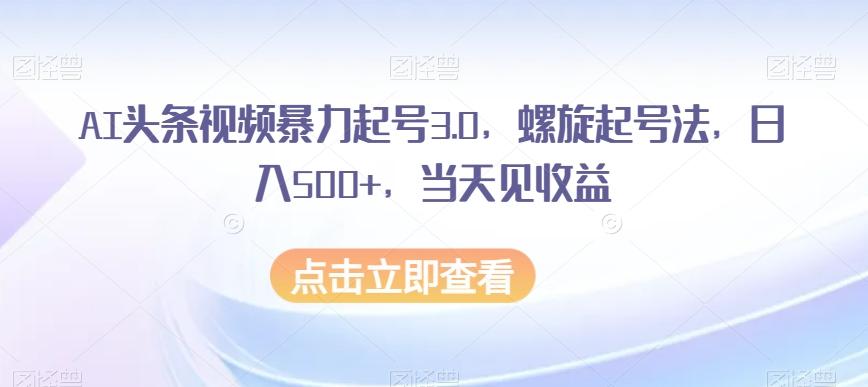 AI头条视频暴力起号3.0，螺旋起号法，日入500+，当天见收益【揭秘】 - 小毅网创-小毅网创