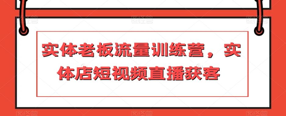 实体老板流量训练营，实体店短视频直播获客 - 小毅网创-小毅网创