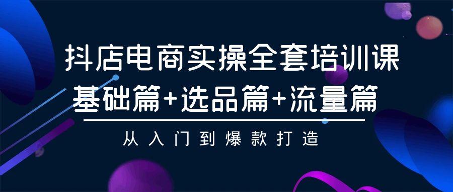 (9604期)抖店电商实操全套培训课：基础篇+选品篇+流量篇，从入门到爆款打造 - 小毅网创-小毅网创