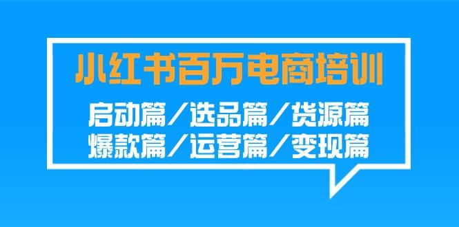 小红书百万电商培训班：启动篇/选品篇/货源篇/爆款篇/运营篇/变现篇 - 小毅网创-小毅网创