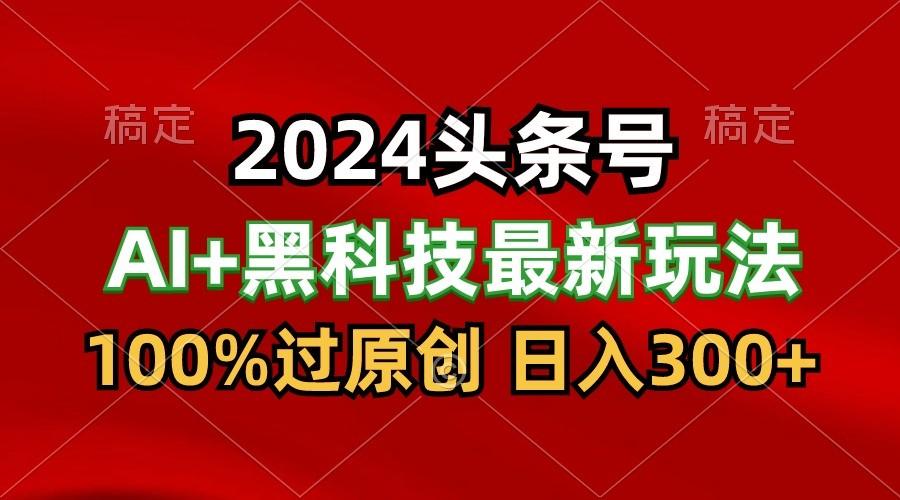 2024最新AI头条+黑科技猛撸收益，100%过原创，三天必起号，每天5分钟，月入1W+ - 小毅网创-小毅网创
