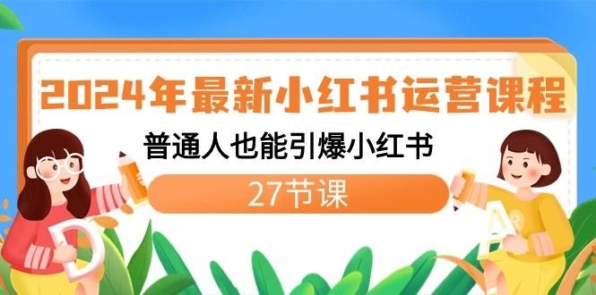 2024年最新小红书运营课程：普通人也能引爆小红书(27节课) - 小毅网创-小毅网创
