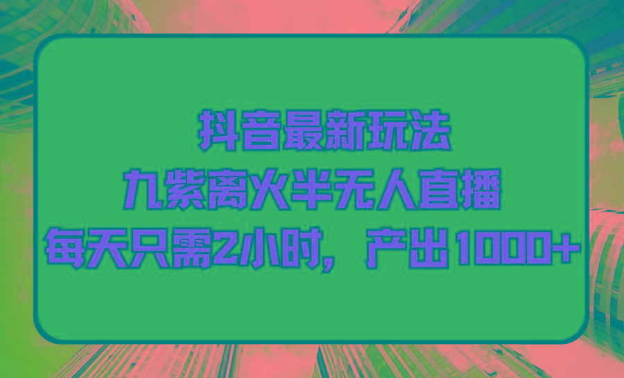 (9619期)抖音最新玩法，九紫离火半无人直播，每天只需2小时，产出1000+ - 小毅网创-小毅网创