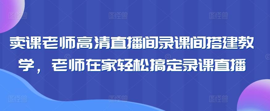 卖课老师高清直播间录课间搭建教学，老师在家轻松搞定录课直播 - 小毅网创-小毅网创