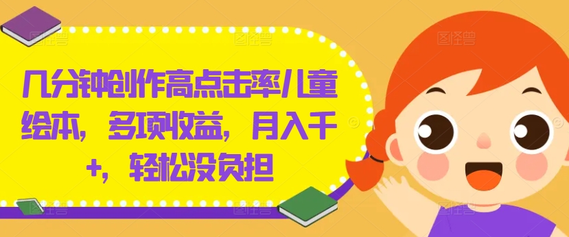 几分钟创作高点击率儿童绘本，多项收益，月入千+，轻松没负担【揭秘】 - 小毅网创-小毅网创