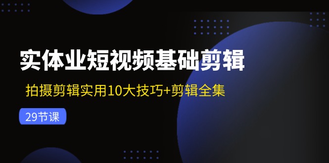 实体业短视频基础剪辑：拍摄剪辑实用10大技巧+剪辑全集(29节 - 小毅网创-小毅网创