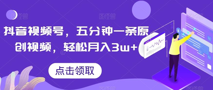 抖音视频号，五分钟一条原创视频，轻松月入3w+【独家秘诀，传授赚钱方法】【揭秘】 - 小毅网创-小毅网创