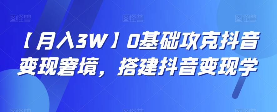 【月入3W】0基础攻克抖音变现窘境，搭建抖音变现学 - 小毅网创-小毅网创