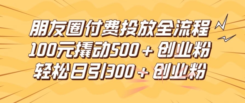 朋友圈高效付费投放全流程，100元撬动500+创业粉，日引流300加精准创业粉【揭秘】 - 小毅网创-小毅网创