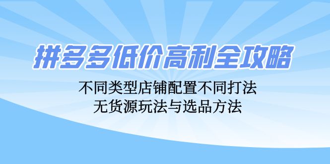 拼多多低价高利全攻略：不同类型店铺配置不同打法，无货源玩法与选品方法 - 小毅网创-小毅网创