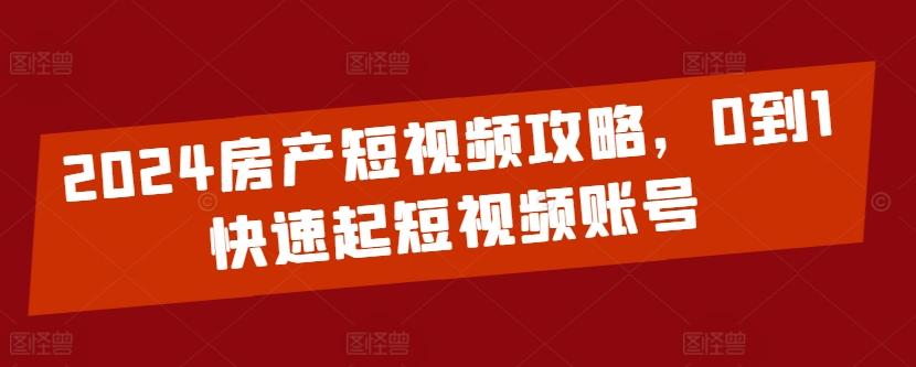 2024房产短视频攻略，0到1快速起短视频账号-小毅网创