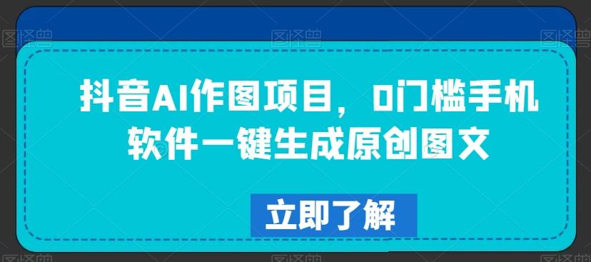 抖音AI作图项目，0门槛手机软件一键生成原创图文【揭秘】 - 小毅网创-小毅网创
