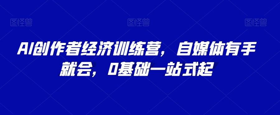 AI创作者经济训练营，自媒体有手就会，0基础一站式起 - 小毅网创-小毅网创