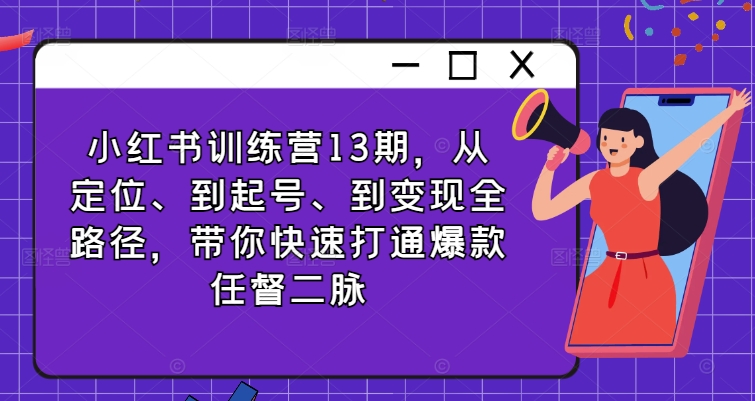 小红书训练营13期，从定位、到起号、到变现全路径，带你快速打通爆款任督二脉 - 小毅网创-小毅网创