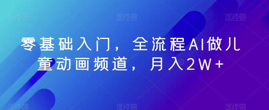 零基础入门，全流程AI做儿童动画频道，月入2W+ - 小毅网创-小毅网创