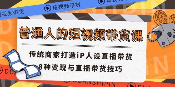 普通人的短视频带货课 传统商家打造iP人设直播带货 8种变现与直播带货技巧 - 小毅网创-小毅网创