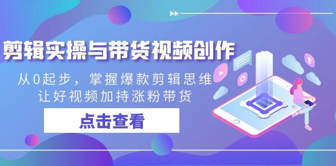 剪辑实操与带货视频创作，从0起步，掌握爆款剪辑思维，让好视频加持涨粉带货 - 小毅网创-小毅网创